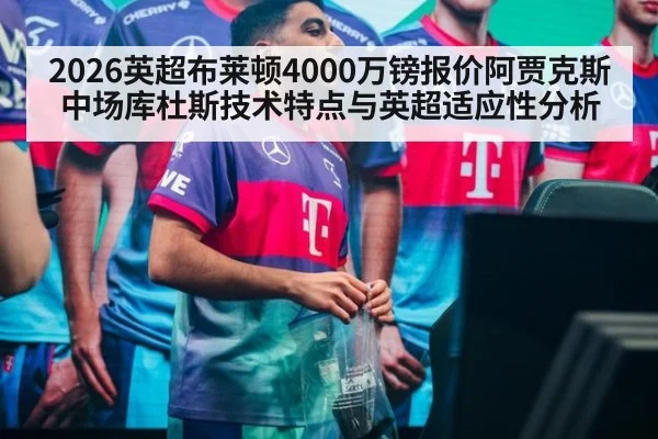 2026英超布莱顿4000万镑报价阿贾克斯中场库杜斯技术特点与英超适应性分析