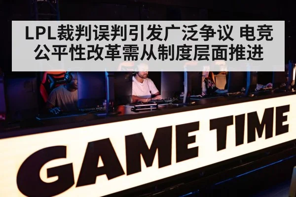LPL裁判误判引发广泛争议 电竞公平性改革需从制度层面推进