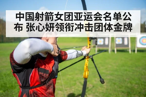 中国射箭女团亚运会名单公布 张心妍领衔冲击团体金牌