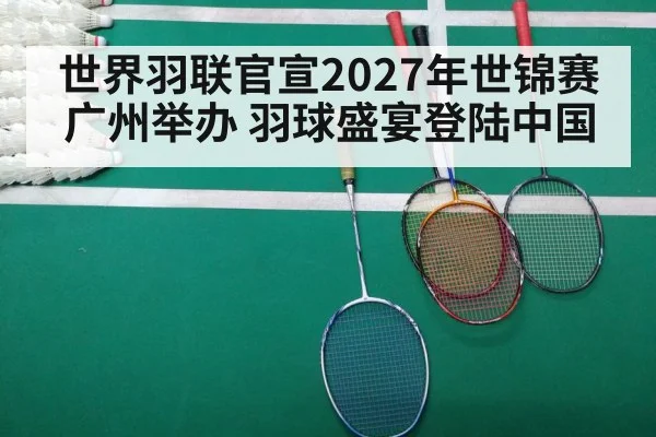 世界羽联官宣2027年世锦赛广州举办 羽球盛宴登陆中国