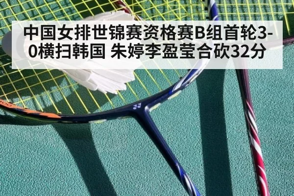 中国女排世锦赛资格赛B组首轮3-0横扫韩国 朱婷李盈莹合砍32分